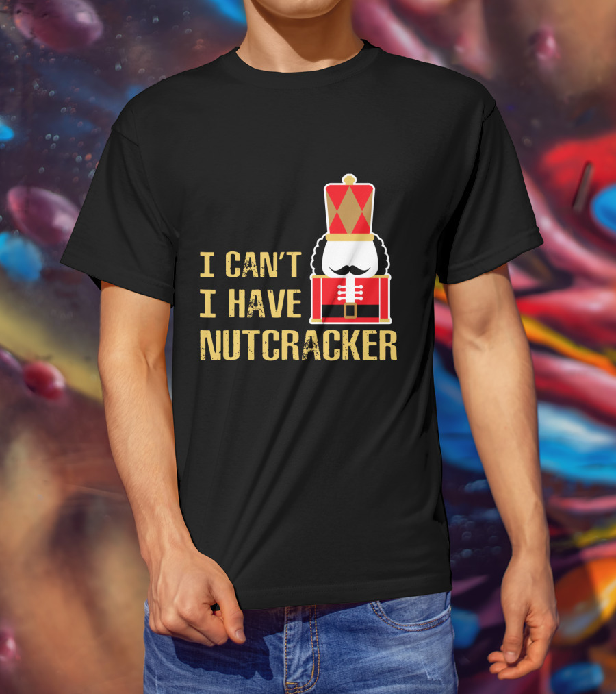 I Can't I Have Nutcracker T-Shirt
