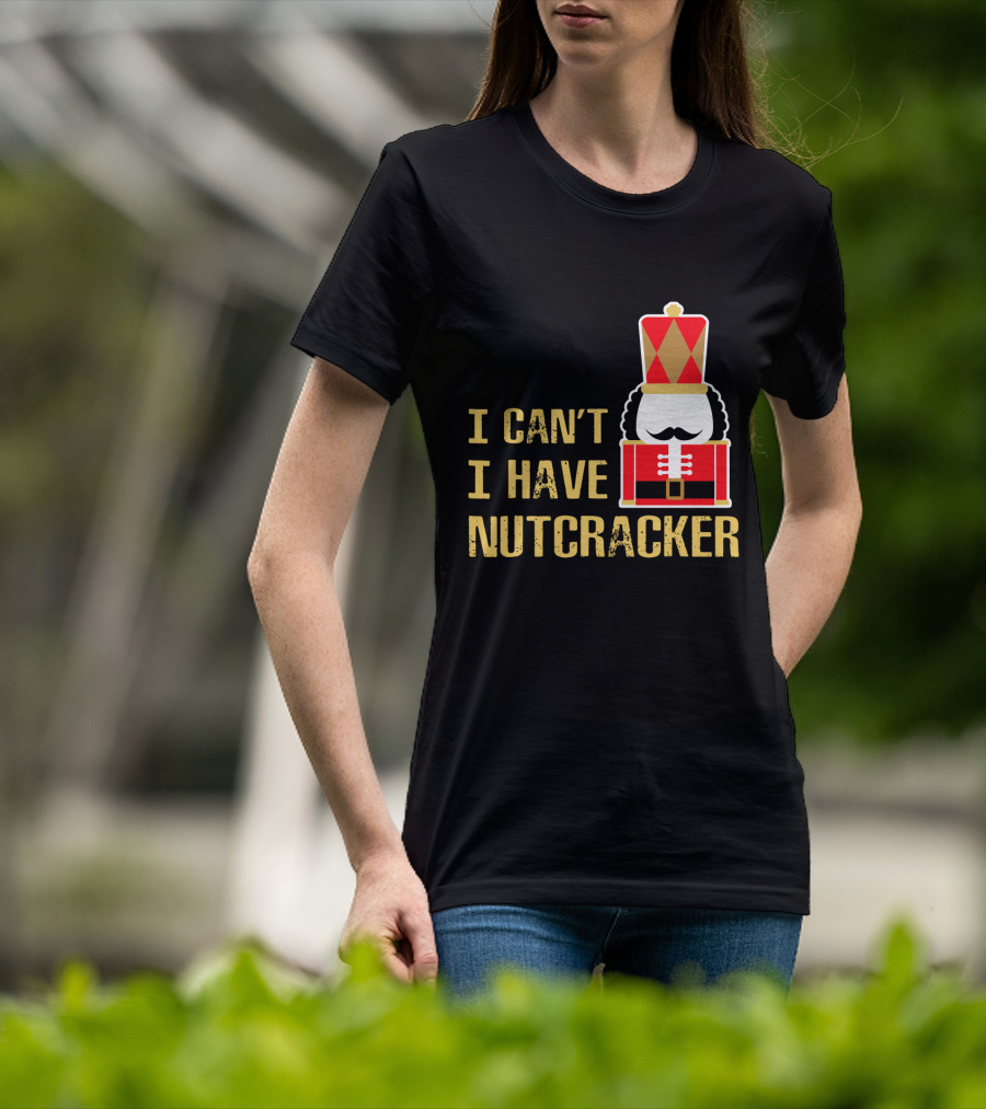 I Can't I Have Nutcracker T-Shirt