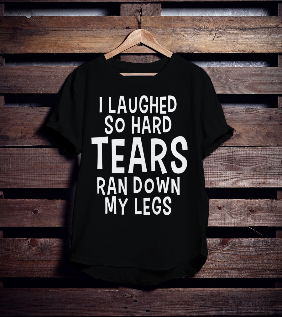 I Laughed So Hard Tears Ran Down My Legs T-Shirt