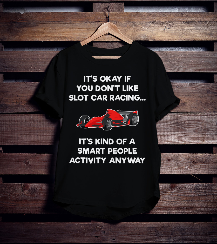 It's Okay If You Don't Like Slot Car Racing It's Kind Of A Smart People Activity Anyway T-Shirt