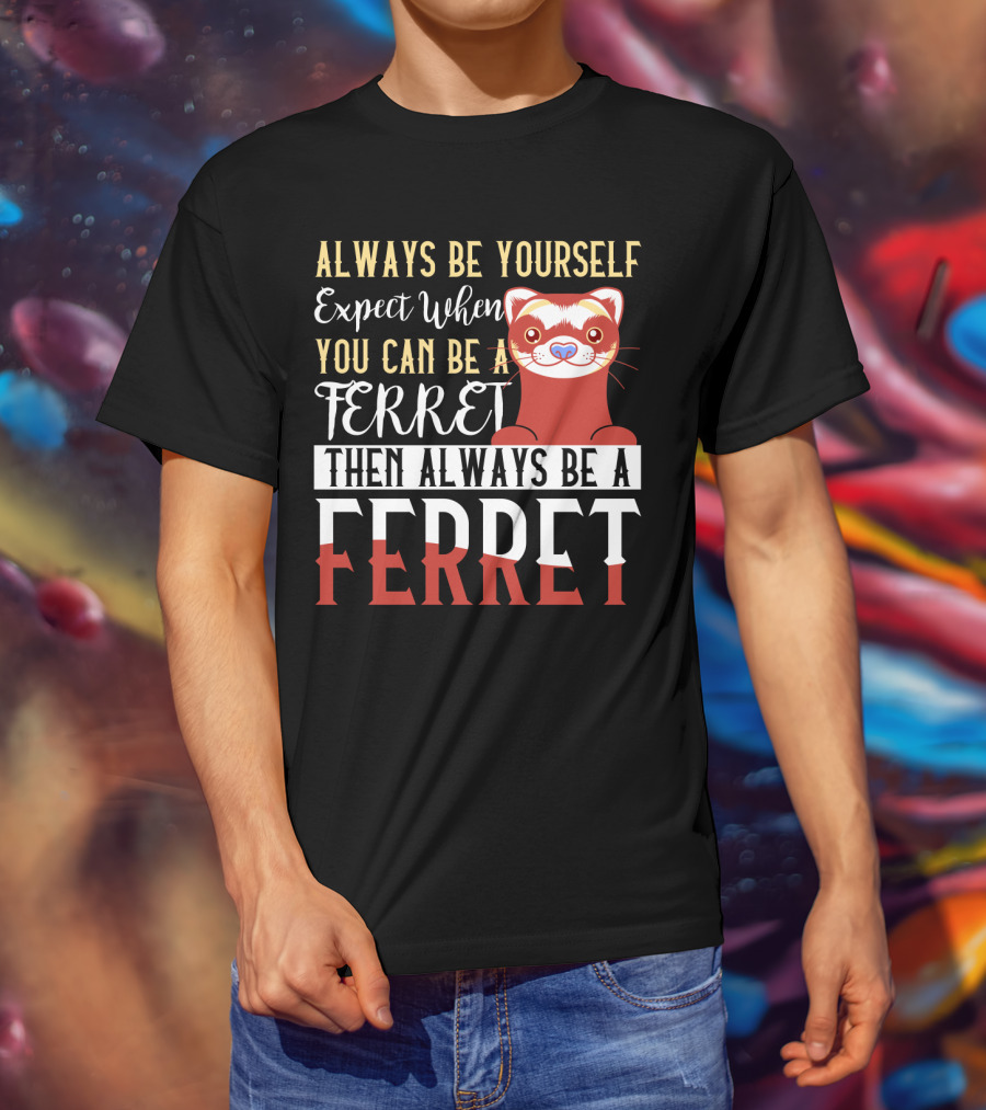Always Be Yourself Except When You Can Be A Ferret Then Always Be A Ferret T-Shirt