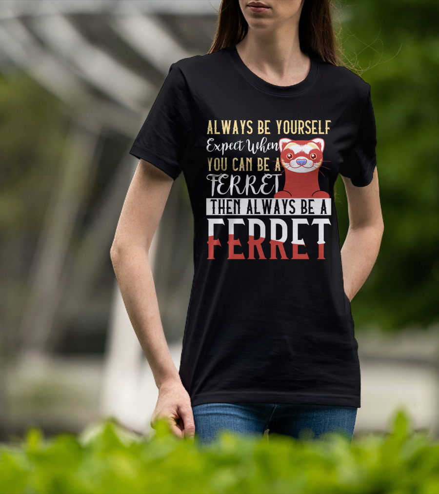 Always Be Yourself Except When You Can Be A Ferret Then Always Be A Ferret T-Shirt