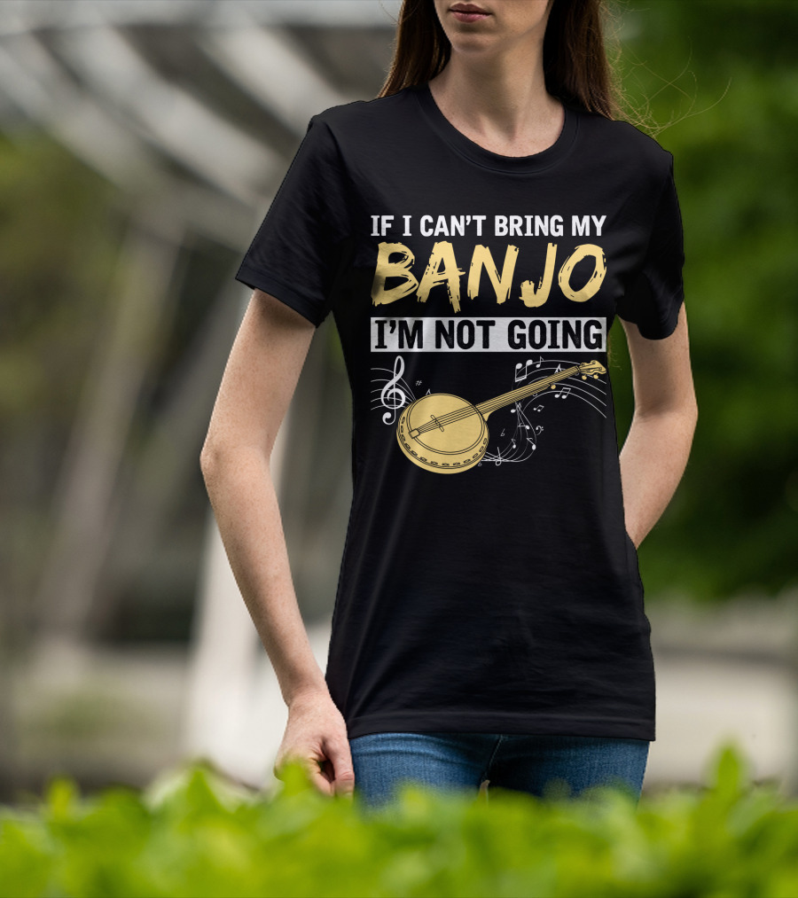 If I Can't Bring My Banjo I'm Not Going Musical Instrument Humor T-Shirt