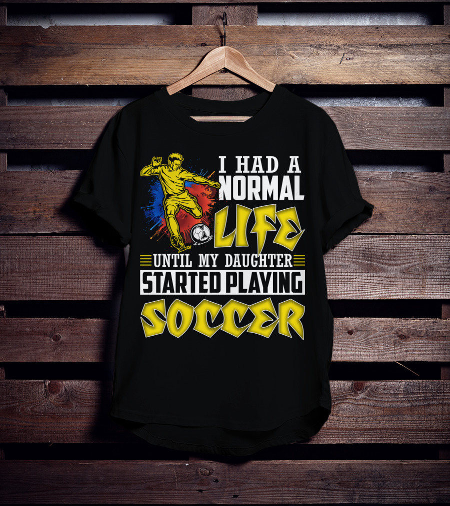 I Had A Normal Life Until My Daughter Started Playing Soccer T-Shirt