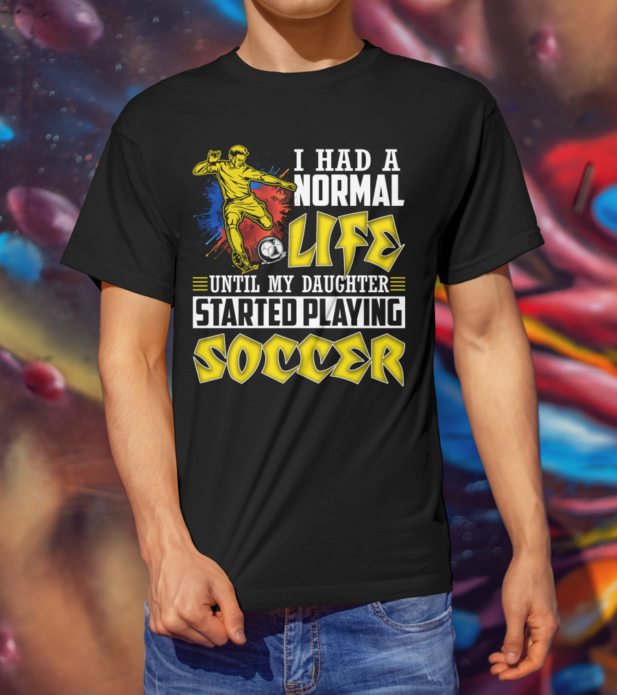 I Had A Normal Life Until My Daughter Started Playing Soccer T-Shirt
