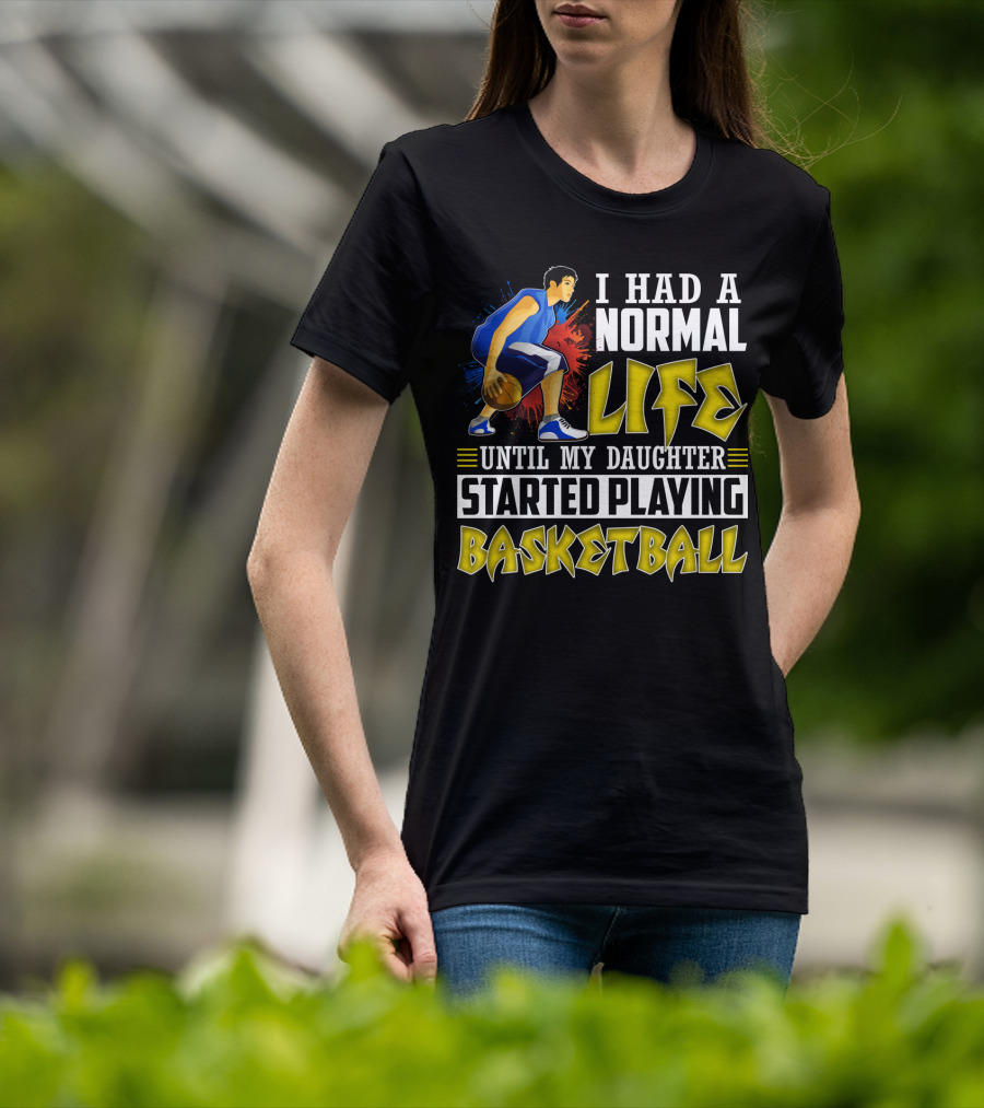 I Had A Normal Life Until My Daughter Started Playing Basketball T-Shirt