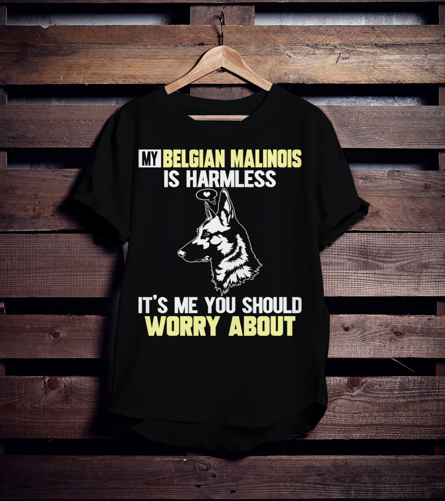 My Belgian Malinois Is Harmless It's Me You Should Worry About T-Shirt