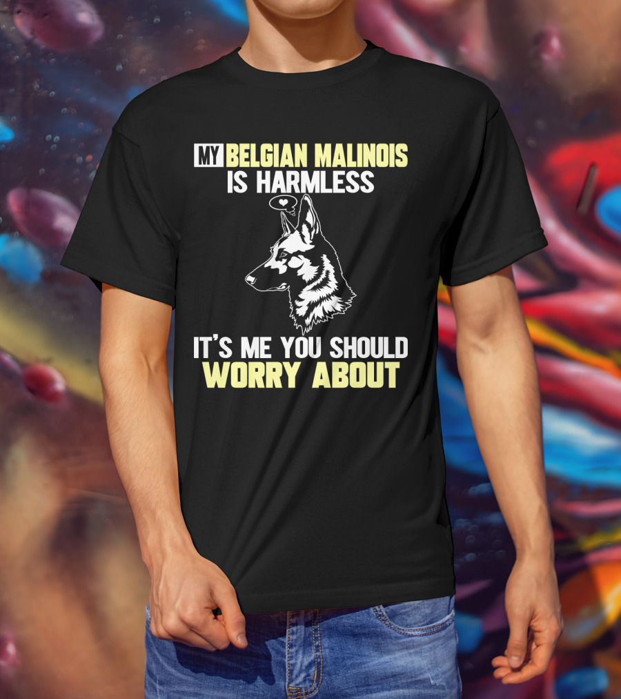 My Belgian Malinois Is Harmless It's Me You Should Worry About T-Shirt