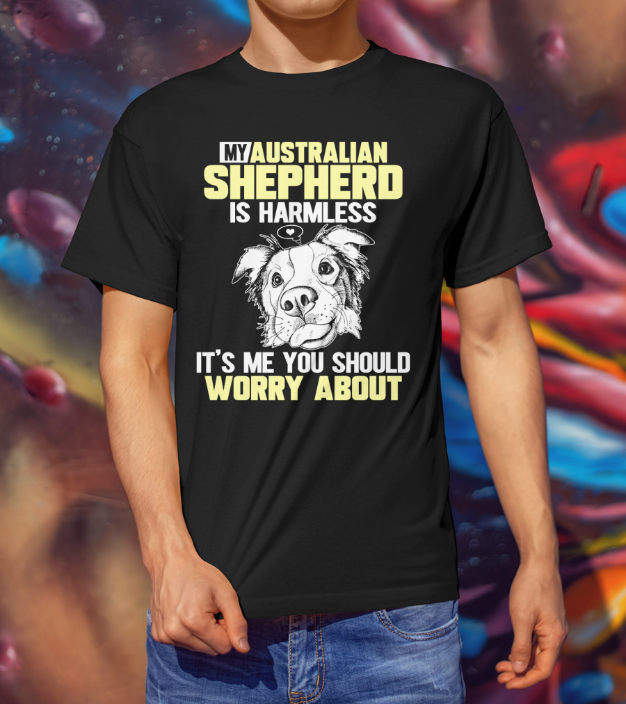 My Australian Shepherd Is Harmless It’s Me You Should Worry About T-Shirt