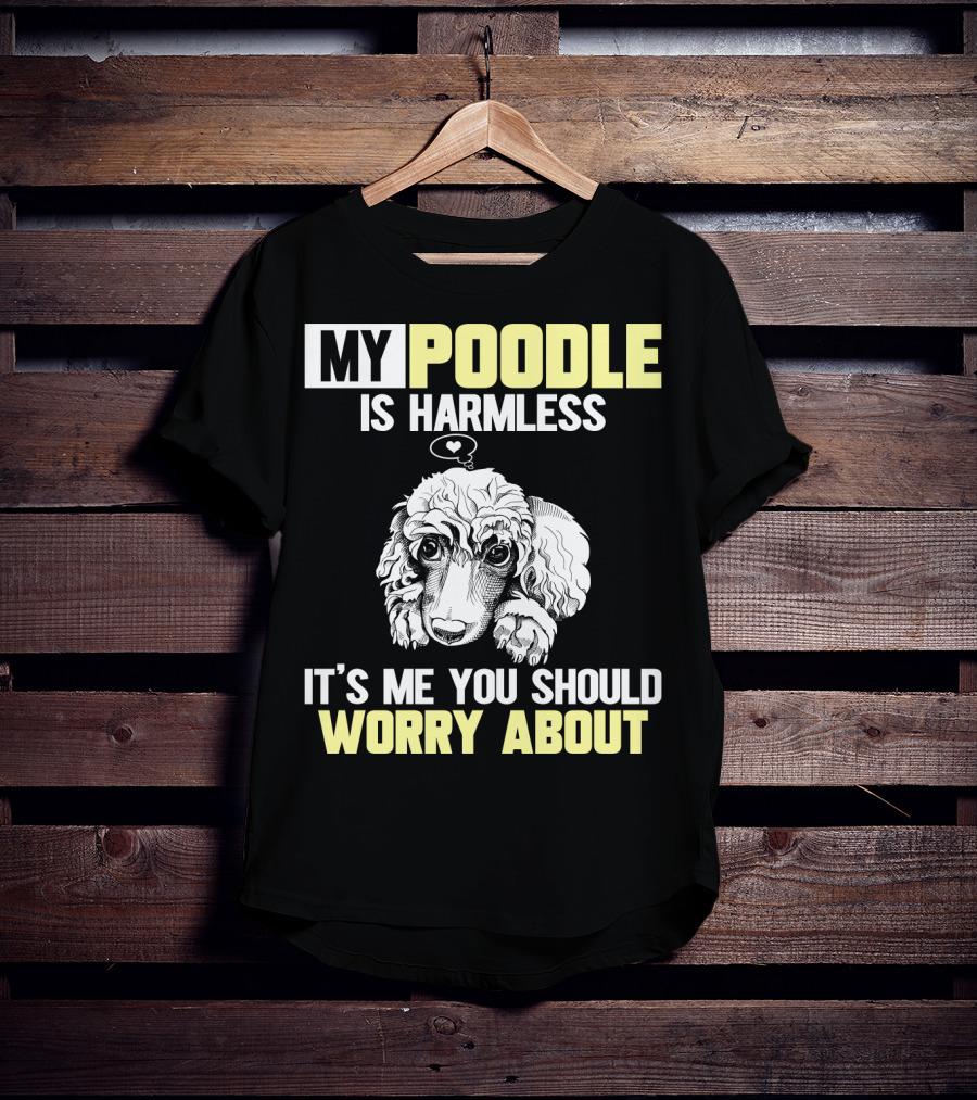 My Poodle Is Harmless It's ME You Should Worry About T-Shirt