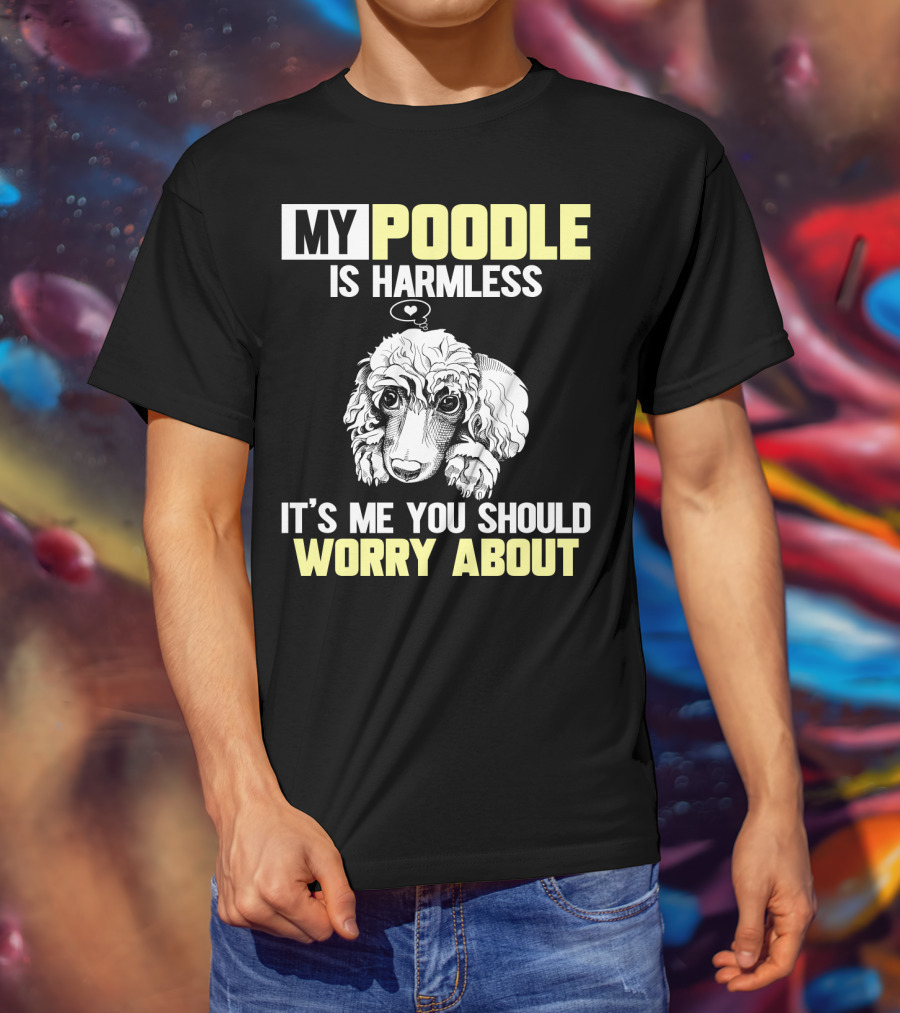 My Poodle Is Harmless It's ME You Should Worry About T-Shirt