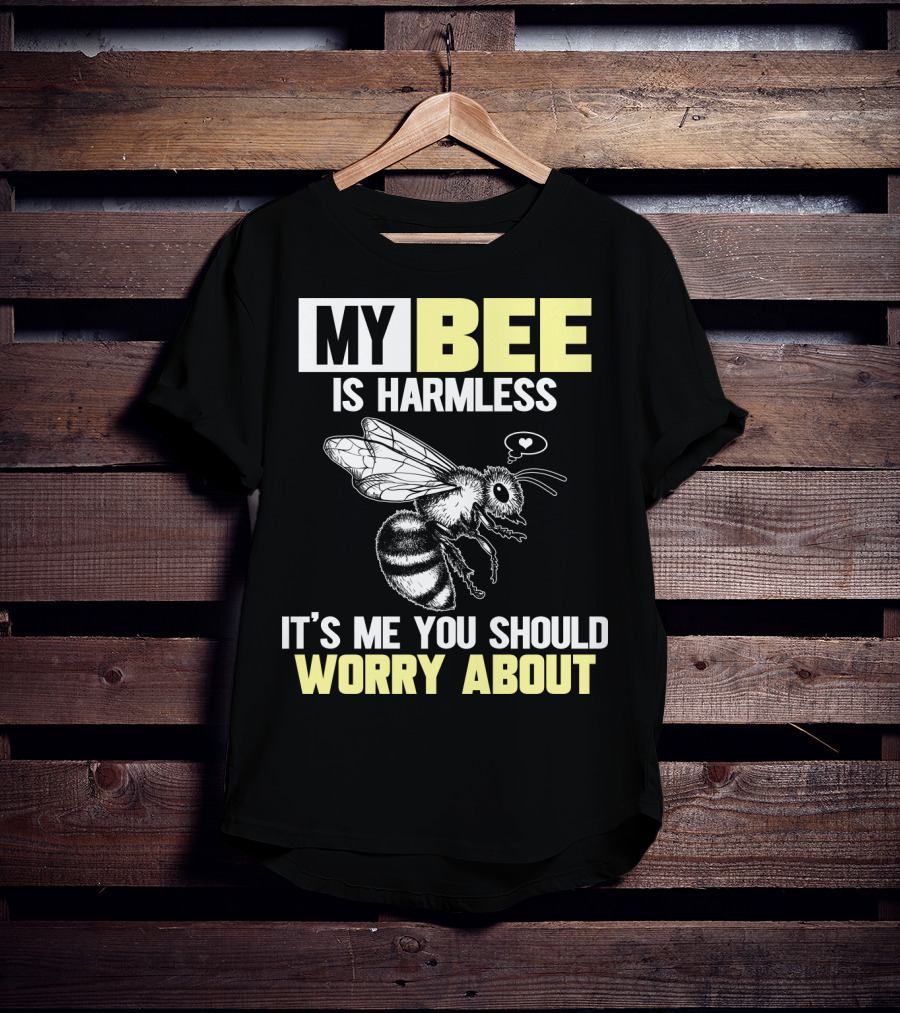 My Bee Is Harmless It's ME You Should Worry About T-Shirt