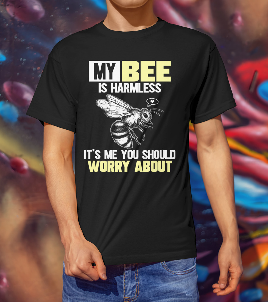 My Bee Is Harmless It's ME You Should Worry About T-Shirt