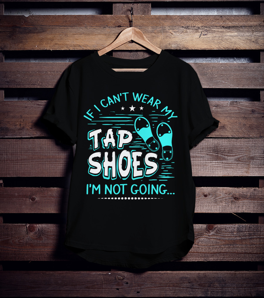 If I Can't Wear My Tap Shoes I'm Not Going Tap Dancer Enthusiast T-Shirt