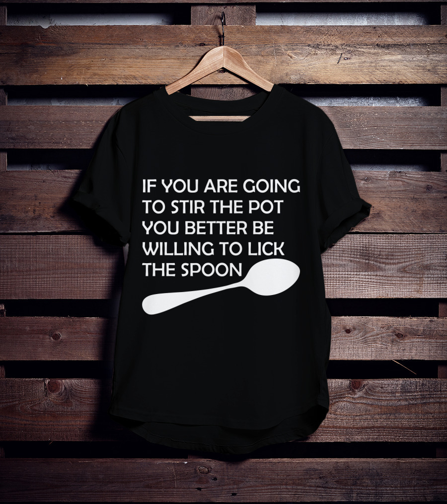 If You Are Going To Stir The Pot You Better Be Willing To Lick The Spoon T-Shirt