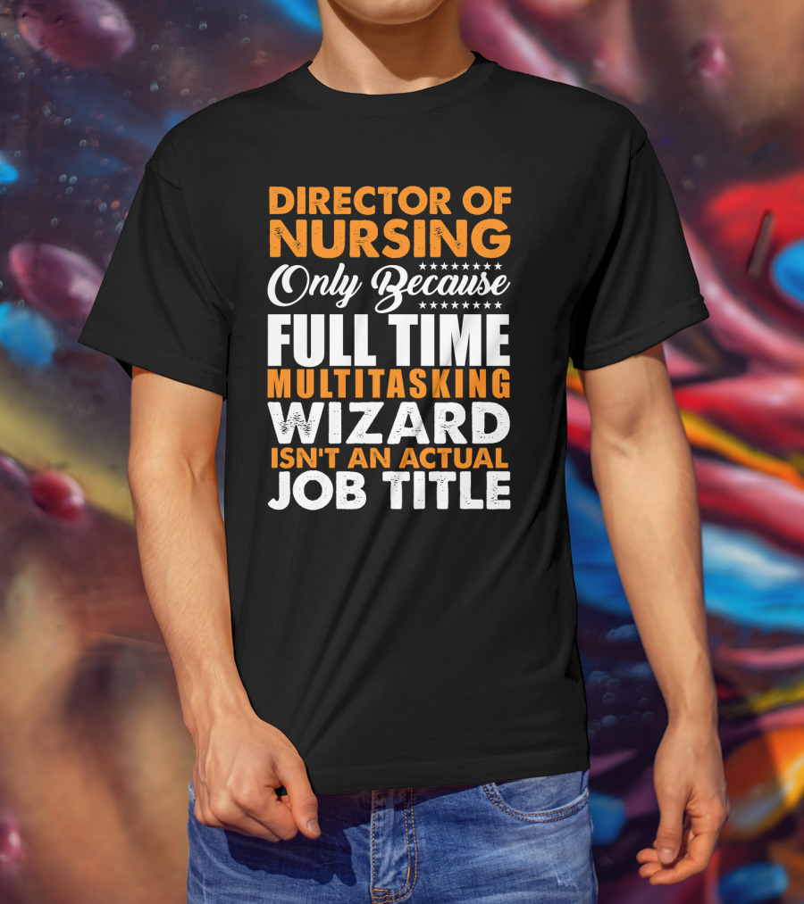 Director Of Nursing Only Because Full Time Multitasking Wizard Isn't An Actual Job Title T-Shirt