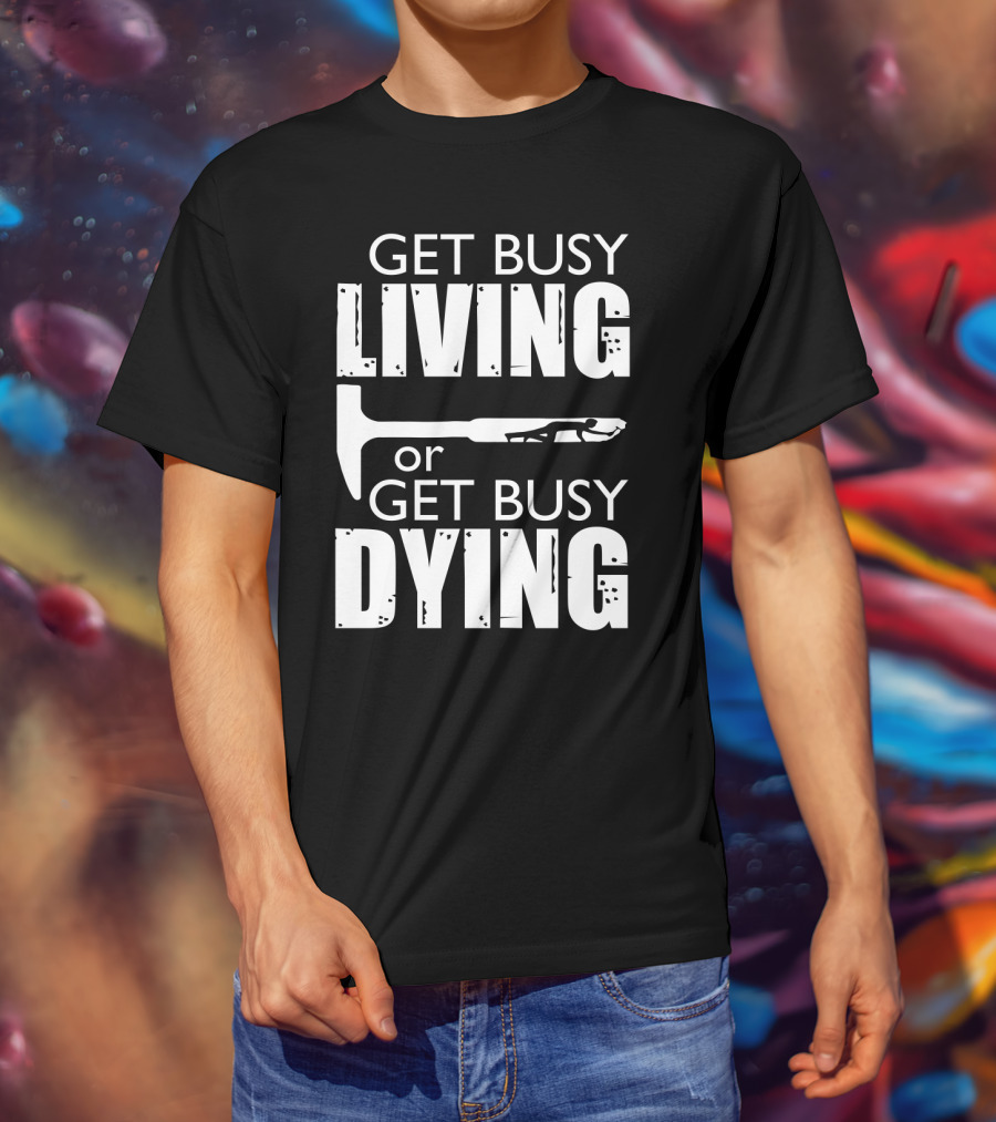 Get Busy Living Or Get Busy Dying Hammer And Man T-Shirt