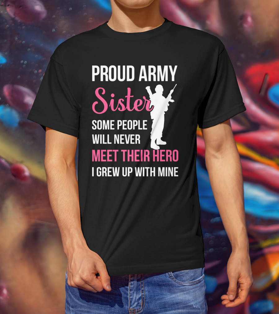 Proud Army Sister Some People Will Never Meet Their Hero I Grew Up With Mine T-Shirt
