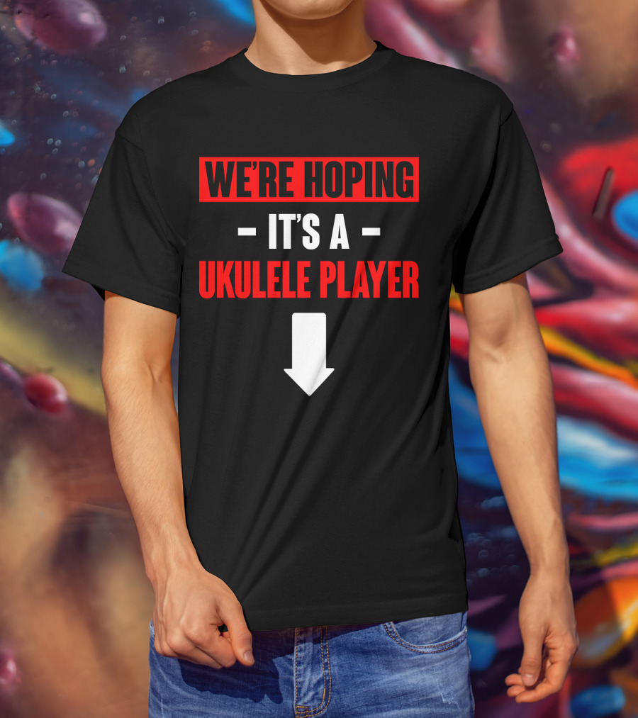 We're Hoping It's A Ukulele Player Arrow Below T-Shirt