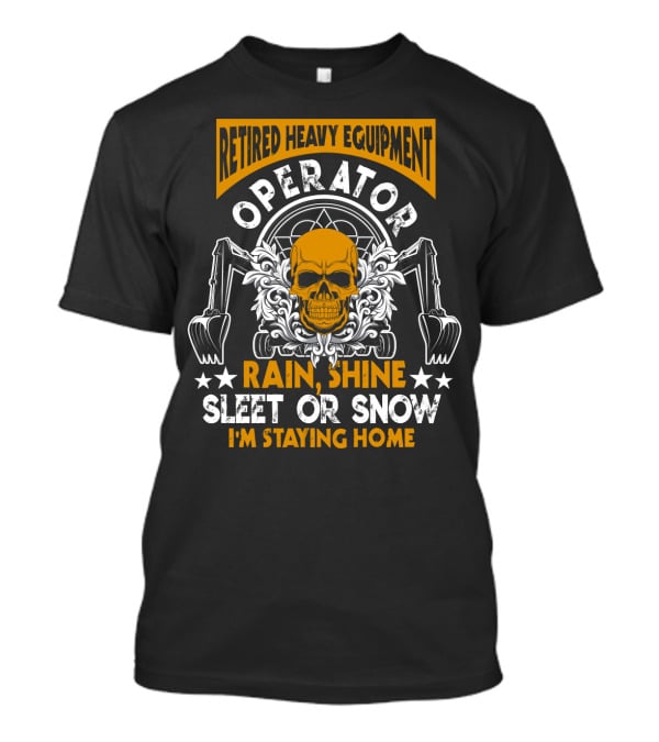 Retired Heavy Equipment Operator Rain Shine Sleet Or Snow I'm Staying Home T-Shirt