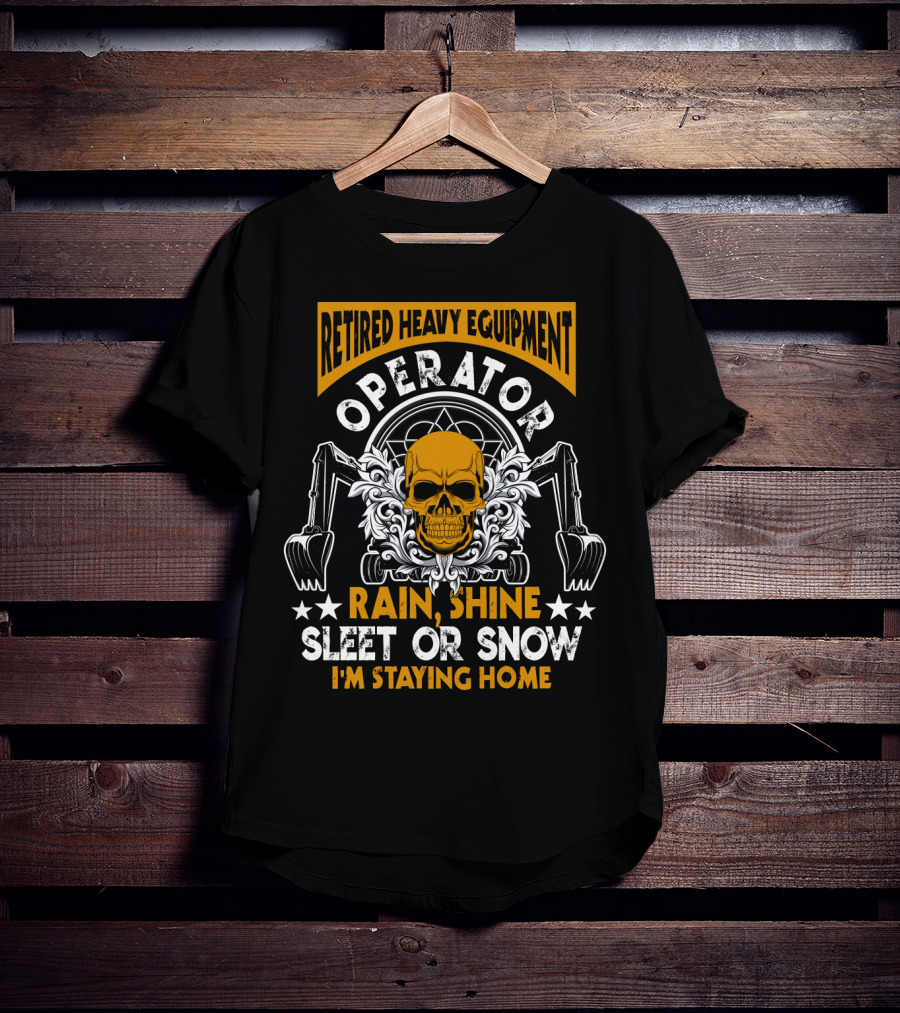 Retired Heavy Equipment Operator Rain Shine Sleet Or Snow I'm Staying Home T-Shirt