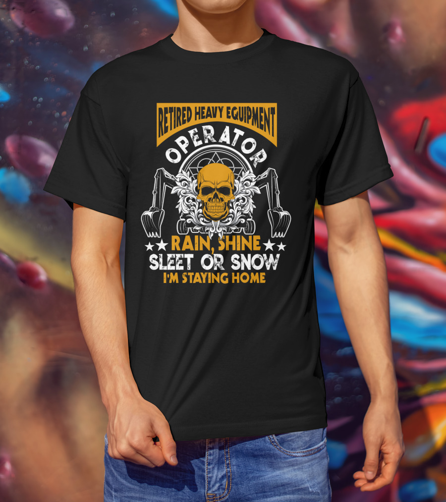 Retired Heavy Equipment Operator Rain Shine Sleet Or Snow I'm Staying Home T-Shirt
