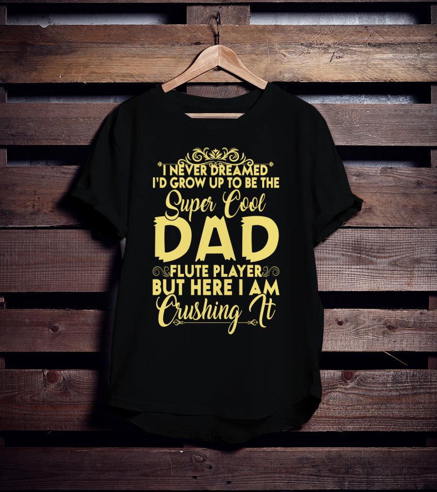 I Never Dreamed I'd Grow Up To Be The Super Cool Dad Of A Flute Player But Here I Am Crushing It T-Shirt