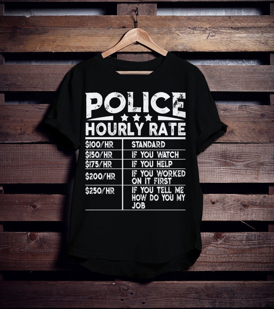Police Hourly Rate $100/Hr Standard $150/Hr If You Watch $175/Hr If You Help $200/Hr If You Worked On It First $250/Hr If You Tell ME How To Do My Job T-Shirt