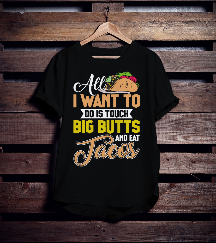 All I Want To Do Is Touch Big Butts And Eat Tacos With Taco T-Shirt