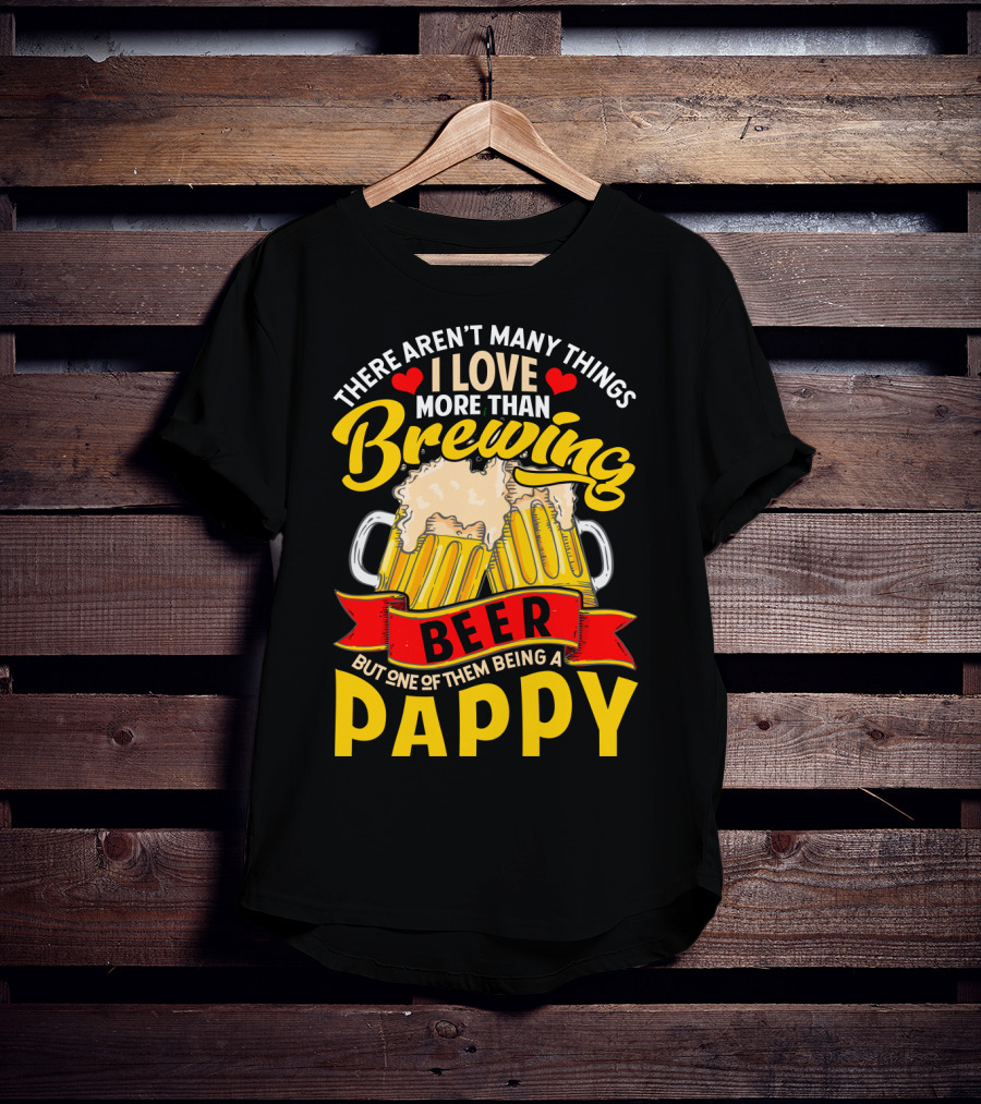 There Aren't Many Things I Love More Than Brewing Beer But One Of Them Being A Pappy T-Shirt