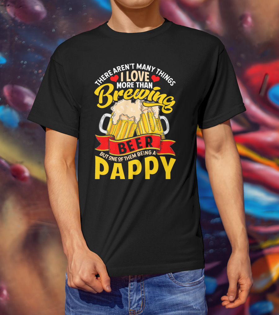 There Aren't Many Things I Love More Than Brewing Beer But One Of Them Being A Pappy T-Shirt