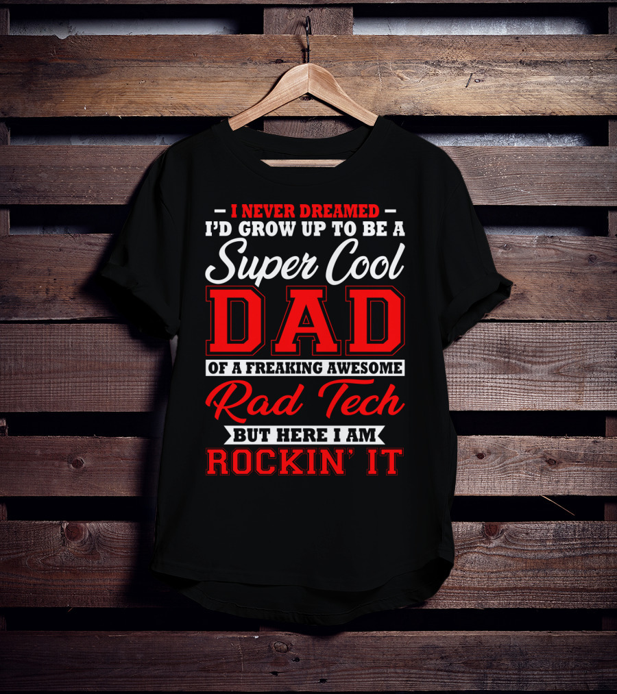 I Never Dreamed I'd Grow Up To Be A Super Cool Dad Of A Freaking Awesome Rad Tech But Here I Am Rockin' It T-Shirt