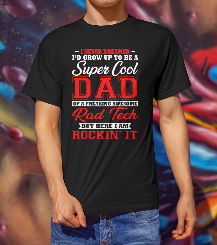 I Never Dreamed I'd Grow Up To Be A Super Cool Dad Of A Freaking Awesome Rad Tech But Here I Am Rockin' It T-Shirt