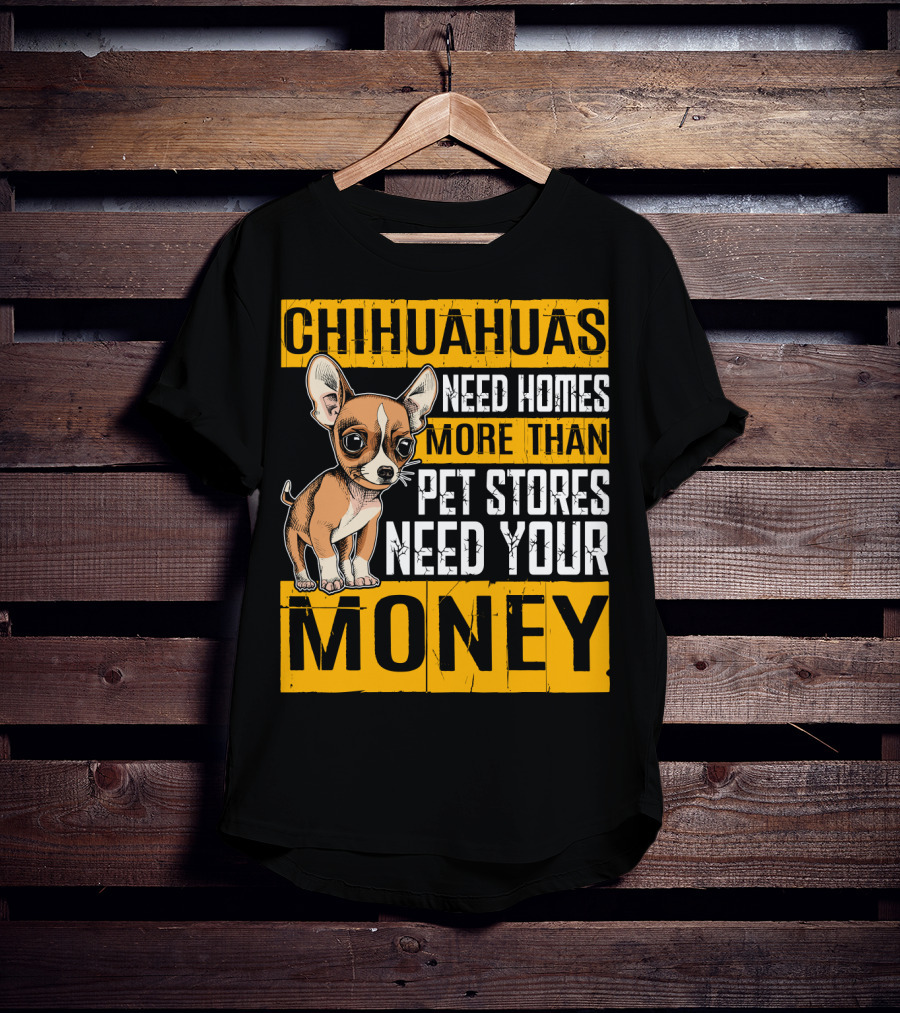 Chihuahuas Need Homes More Than Pet Stores Need Your Money T-Shirt