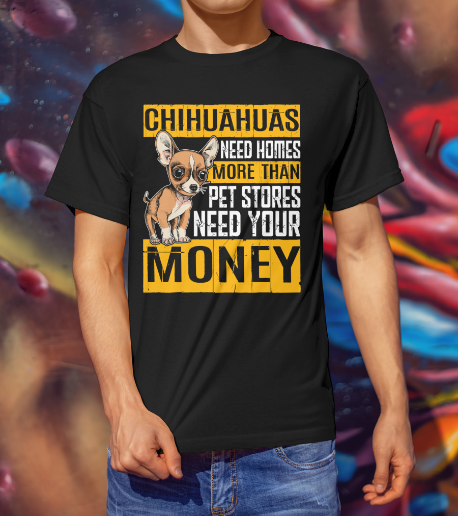 Chihuahuas Need Homes More Than Pet Stores Need Your Money T-Shirt