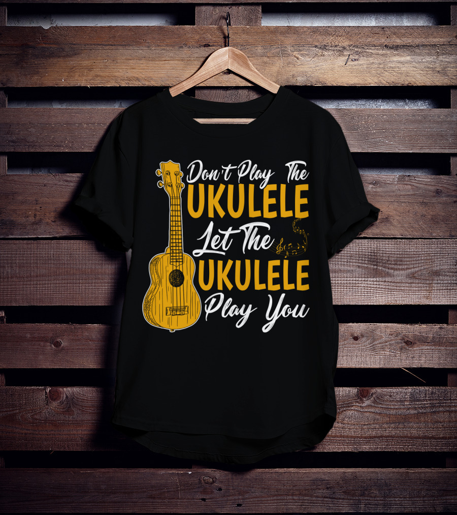 Don't Play The Ukulele Let The Ukulele Play You T-Shirt