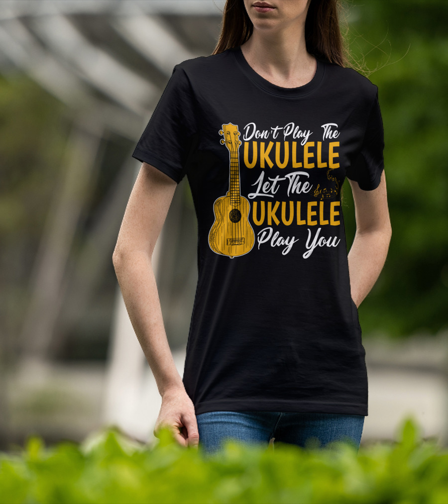 Don't Play The Ukulele Let The Ukulele Play You T-Shirt