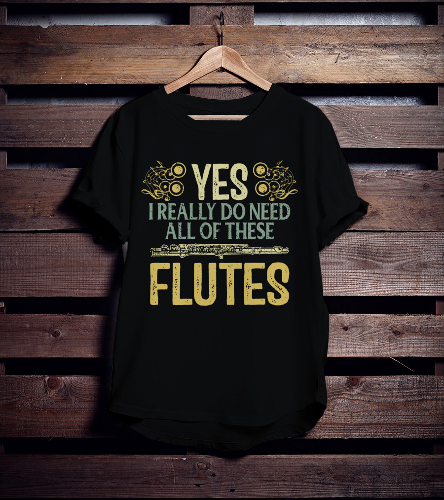 YES I REALLY DO NEED ALL OF THESE FLUTES With Musical Notes And Flute T-Shirt