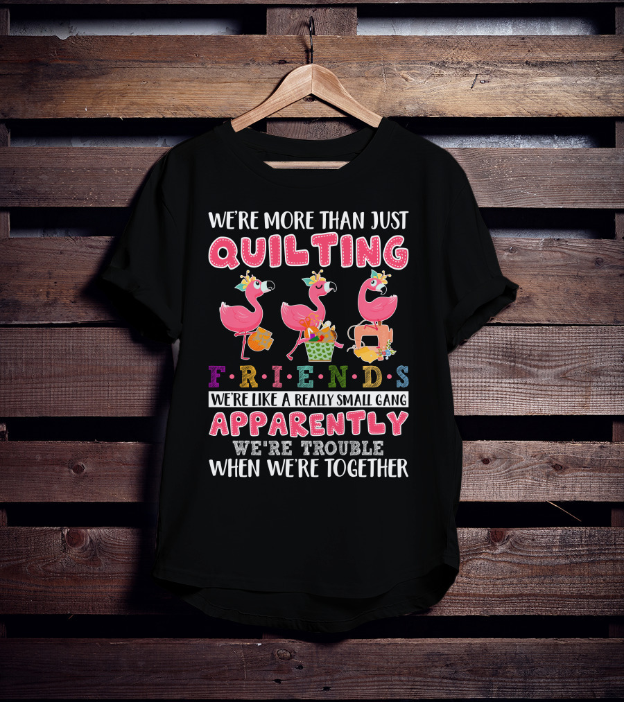 We're More Than Just Quilting Friends Like A Really Small Gang Apparently Trouble Together T-Shirt