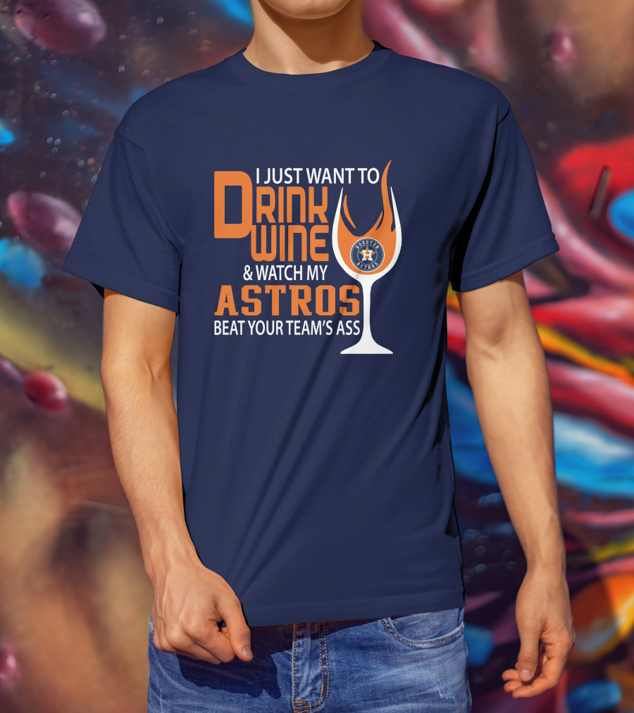 I Just Want To Drink Wine And Watch My Astros Beat Your Team’s Ass T-Shirt