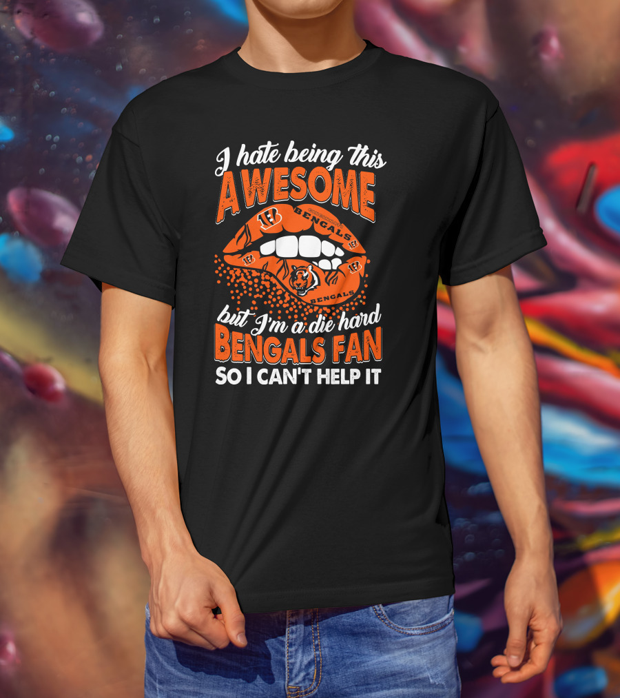I Hate Being This Awesome But I’m A Die Hard Bengals Fan So I Can’t Help It T-Shirt