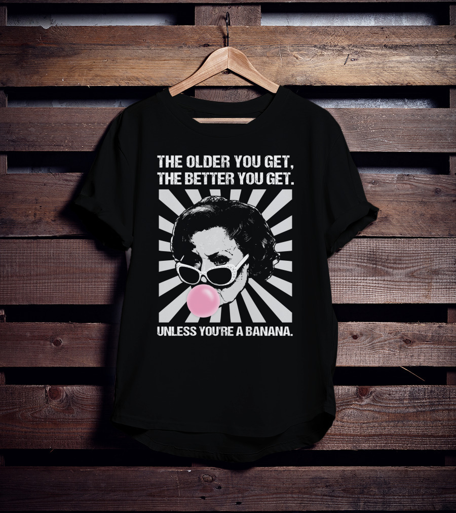The Older You Get, The Better You Get Unless You're A Banana T-Shirt