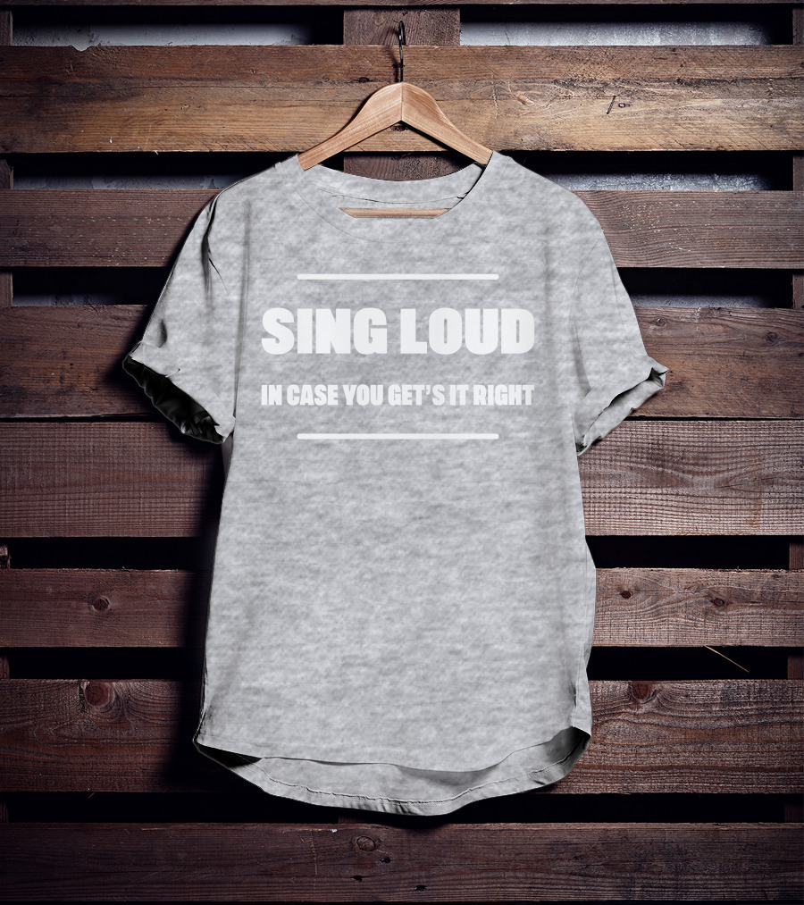 Sing Loud In Case You Get's It Right T-Shirt