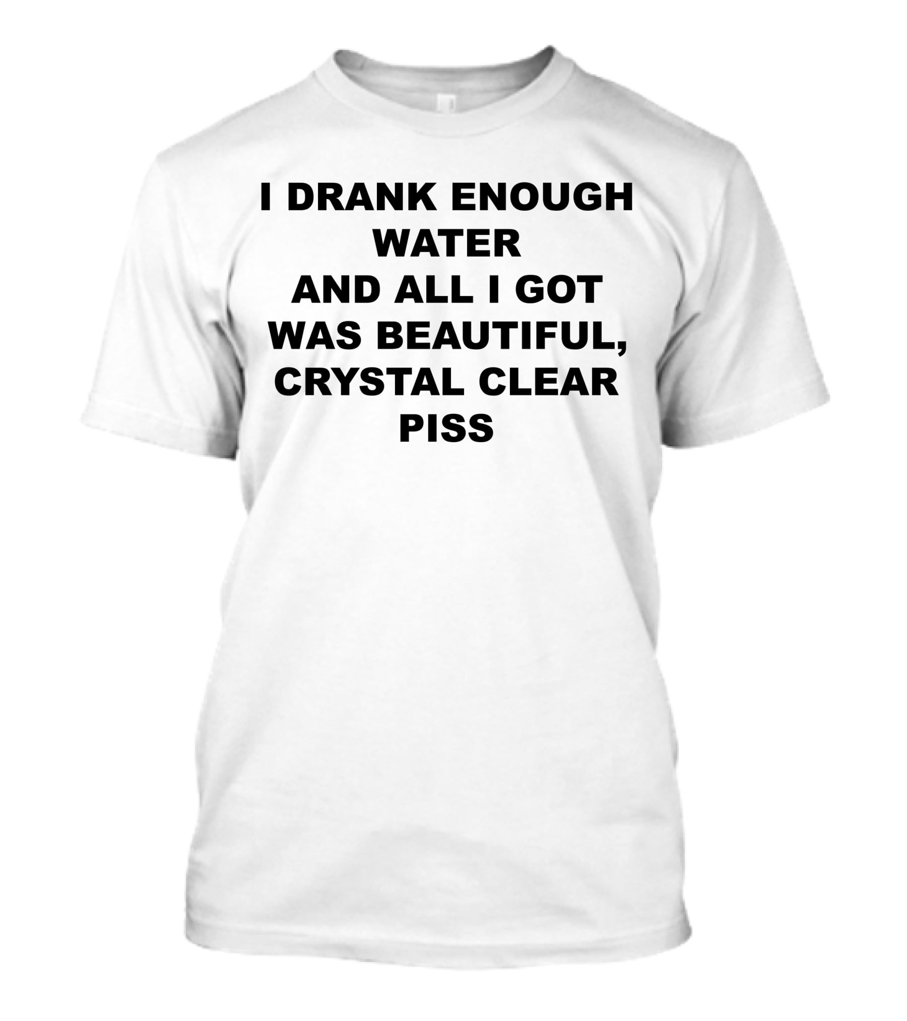I Drank Enough Water And All I Got Was Beautiful Crystal Clear Piss T-Shirt