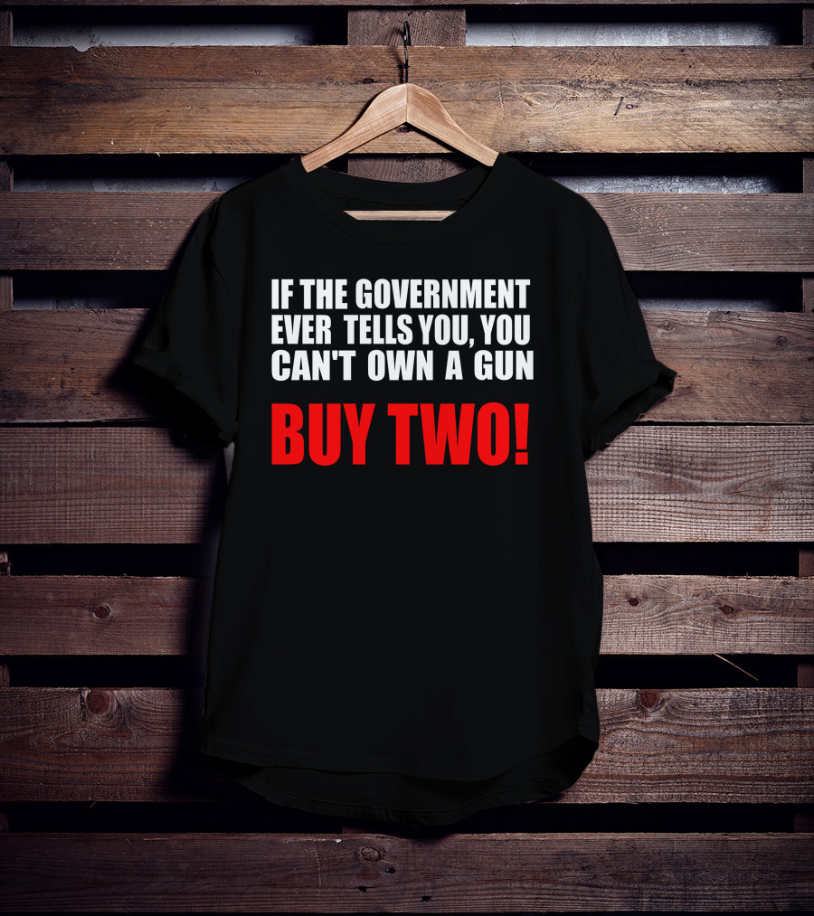 If The Government Ever Tells You You Can’t Own A Gun Buy Two T-Shirt