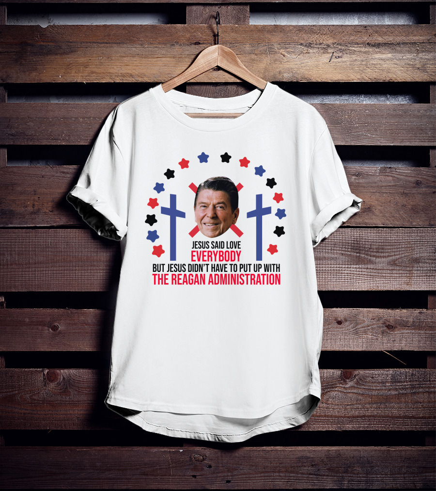 Jesus Said Love Everybody But Jesus Didn't Have To Put Up With The Reagan Administration Lucca T-Shirt