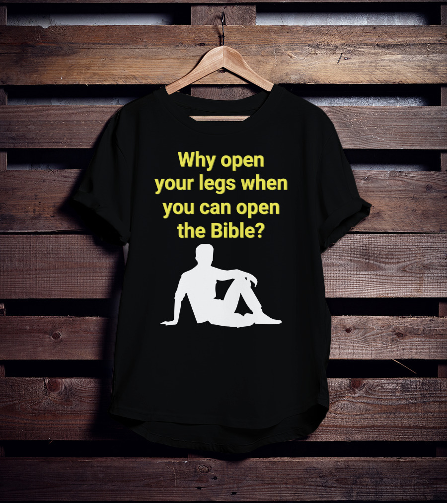 Shirts That Go Hard Why Open Your Legs When You Can Open The Bible? T-Shirt