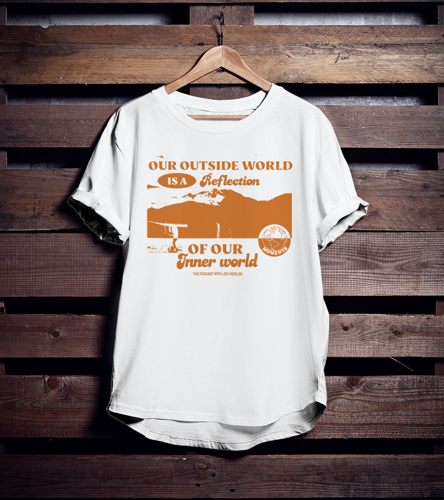 Moments Podcast Merch Our Outside World Is A Reflection Of Our Inner World The Podcast With Lexi Hidalgo T-Shirt