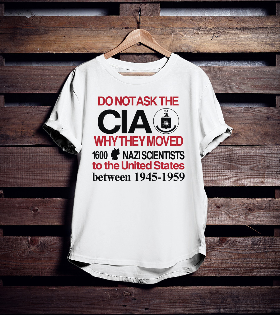 Do Not Ask The CIA Why They Moved 1600 Nazi Scientists To The United States Between 1945-1959 T-Shirt