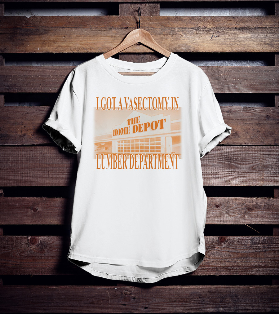 I Got A Vasectomy In The Home Depot Lumber Department T-Shirt